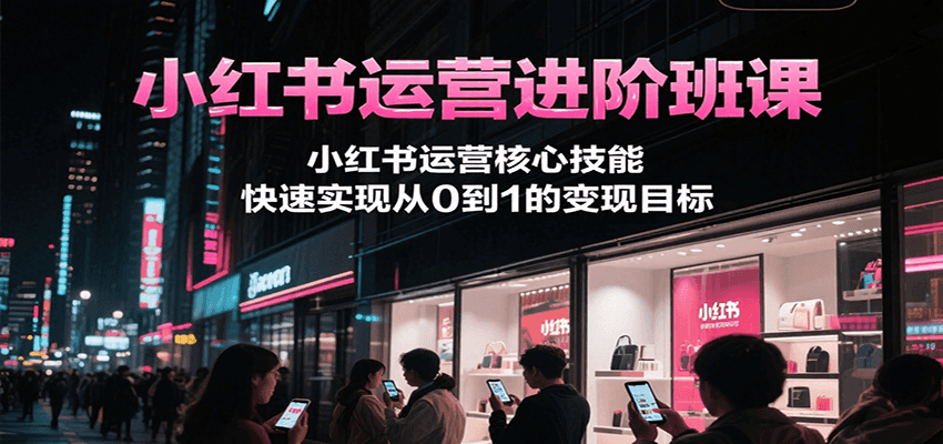 小红书运营进阶班课，小红书运营核心技能，快速实现从0到1的变现目标-老K资源网