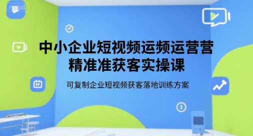 中小企业短视频运营精准获客实操课，可复制企业短视频获客落地训练方案-老K资源网