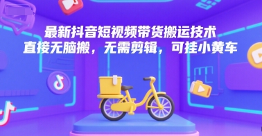 最新抖音短视频带货搬运技术，直接无脑搬，无需剪辑，可挂小黄车-老K资源网