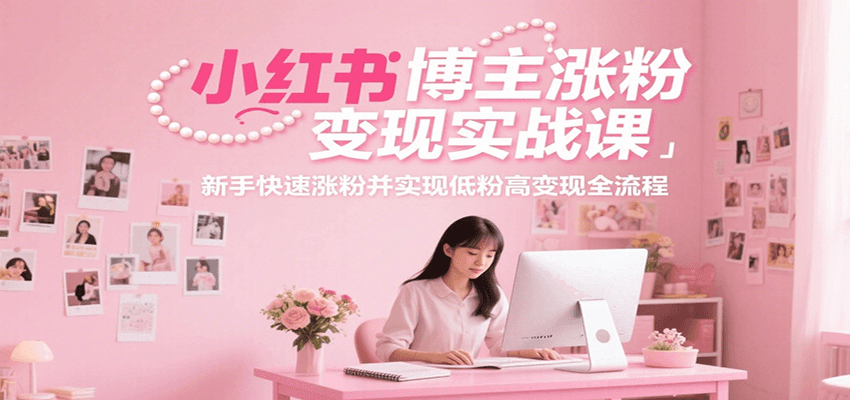 小红书博主涨粉变现实战课，新手快速涨粉并实现低粉高变现全流程-老K资源网
