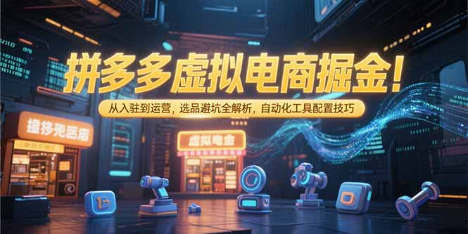 （15330期）拼多多虚拟电商掘金：从入驻到运营，选品避坑全解析，自动化工具配置技巧-老K资源网