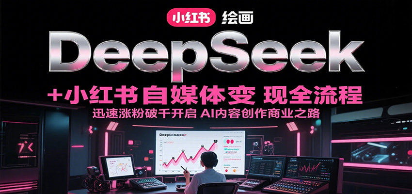 DeepSeek绘画+小红书自媒体变现全流程，迅速涨粉破千开启AI内容创作商业之路-老K资源网