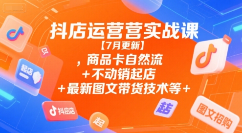 抖店运营实战课【7月更新】,商品卡自然流+不动销起店+最新图文带货技术等-老K资源网