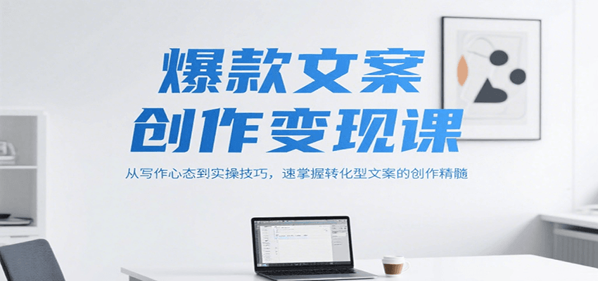 爆款文案创作变现课，从写作心态到实操技巧，速掌握转化型文案的创作精髓-老K资源网