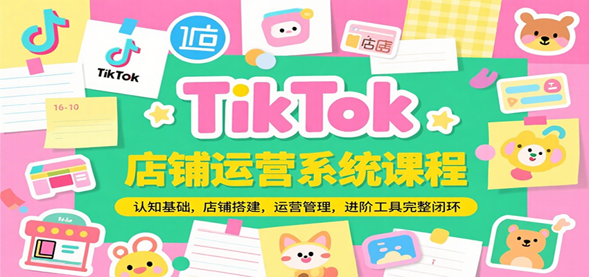 TikTok店铺运营系统课程，认知基础，店铺搭建，运营管理，进阶工具落地完整闭环-老K资源网