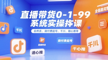 直播带货0~1~99系统实操课，自然流、微付费​起号、千川、随心推等，直播带货全链路完整逻辑-老K资源网
