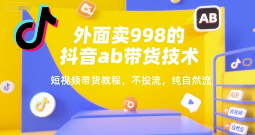 外面卖998的抖音ab带货技术，短视频带货教程，不投流，纯自然流-老K资源网