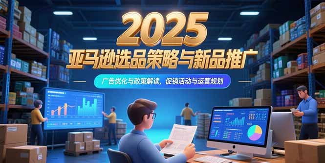 （15347期）2025亚马逊选品策略与新品推广，广告优化与政策解读，促销活动与运营规划-老K资源网