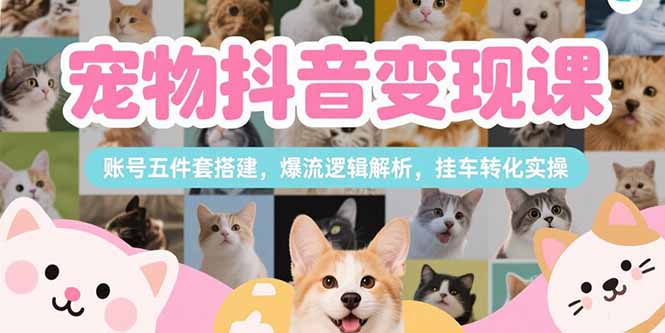 宠物抖音变现课，账号五件套搭建，爆流逻辑解析，挂车转化实操-老K资源网