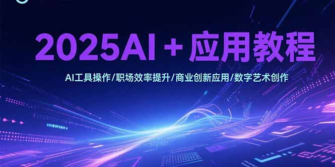 2025AI+应用教程，AI工具操作/职场效率提升/商业创新应用/数字艺术创作-老K资源网
