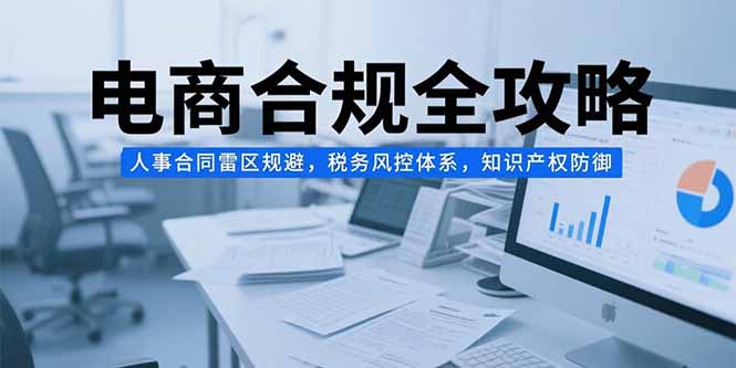 电商合规全攻略，人事合同雷区规避，税务风控体系，知识产权防御-老K资源网