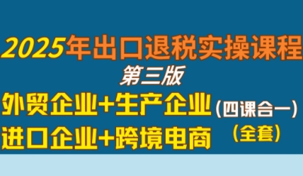 2025年出口退税实操课程，外贸企业+生产企业+进口企业+跨境电商-老K资源网