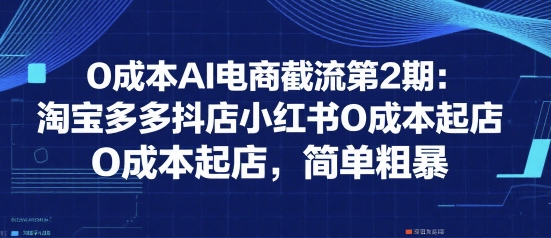 0成本AI电商截流第2期：淘宝多多抖店小红书0成本起店，简单粗暴-老K资源网
