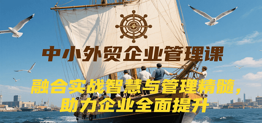 中小外贸企业管理课，融合实战智慧与管理精髓，助力企业全面提升管理水平-老K资源网