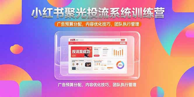 小红书聚光投流系统训练营，广告预算分配，内容优化技巧，团队执行管理-老K资源网