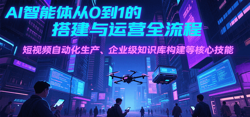 AI智能体从0到1的搭建与运营全流程，短视频自动化生产、企业级知识库构建等核心技能-老K资源网