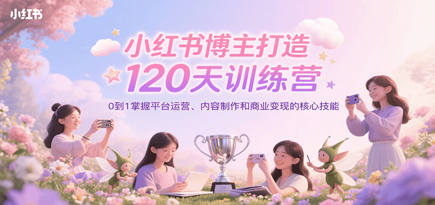 小红书博主打造120天训练营，0到1掌握平台运营、内容制作和商业变现-老K资源网