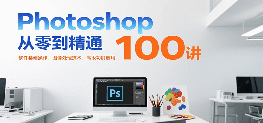 Photoshop从零到精通100讲：软件基础操作、图像处理技术、高级功能应用-老K资源网