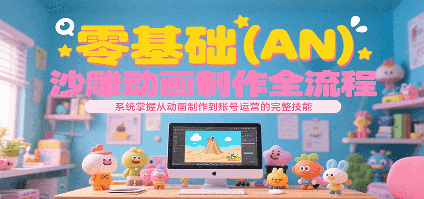 零基础（AN）沙雕动画制作全流程，系统掌握从动画制作到账号运营的完整技能-老K资源网