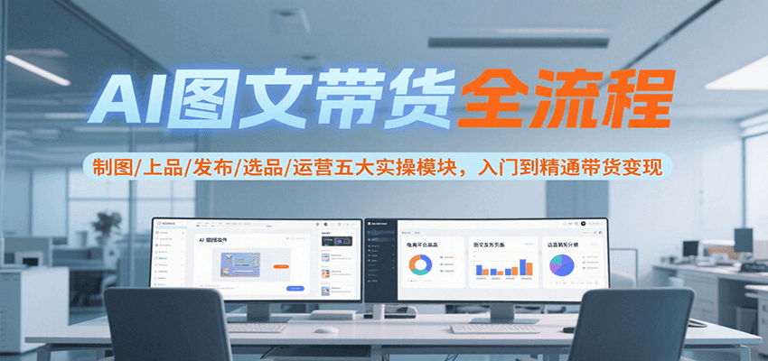 AI图文带货全流程，制图/上品/发布/选品/运营五大实操模块，入门到精通带货变现-老K资源网
