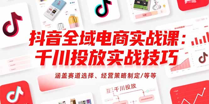 抖音全域电商实战课：千川投放实战技巧，涵盖赛道选择、经营策略制定/等等-老K资源网