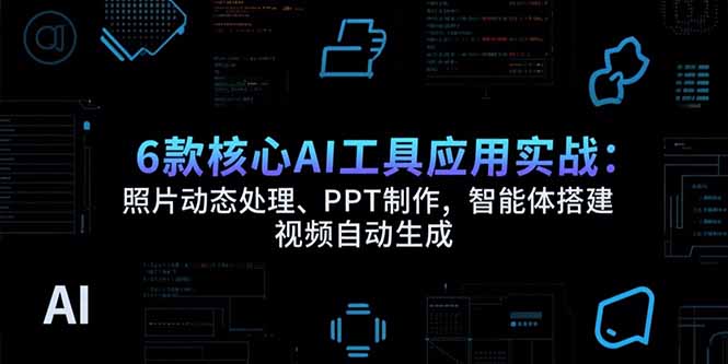 6款核心AI工具应用实战：照片动态处理、PPT制作，智能体搭建 视频自动生成-老K资源网