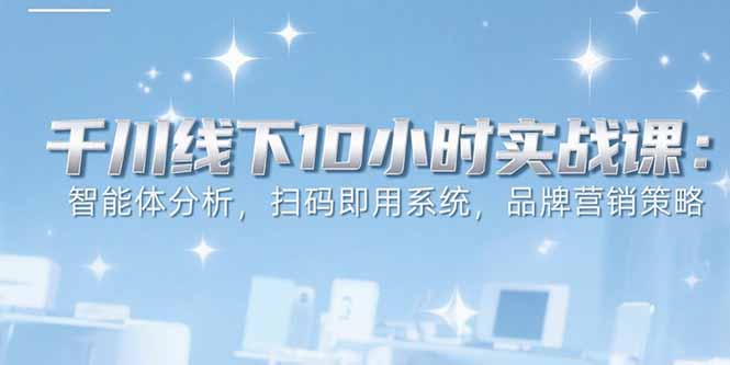 6月千川线下10小时实战课：智能体分析，扫码即用系统，品牌营销策略-老K资源网
