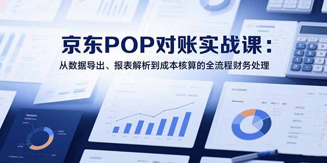 2025京东POP对账实战课：从数据导出、报表解析到成本核算的全流程财务处理-老K资源网