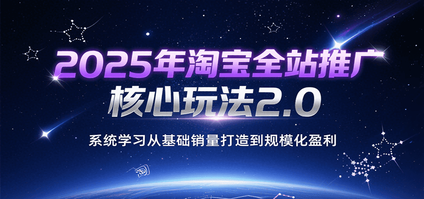 2025年淘宝全站推广核心玩法2.0，系统学习从基础销量打造到规模化盈利-老K资源网