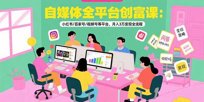 自媒体全平台创富课：小红书/百家号/视频号等平台，月入3万变现全流程-老K资源网