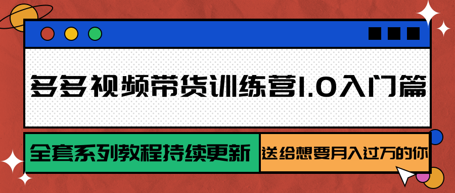 多多视频带货训练营1.0入门篇，全套系列教程持续更新，送给想要月入过万的你-老K资源网