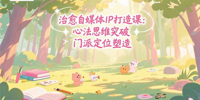 治愈自媒体IP打造课：心法思维突破，门派定位塑造，商业闭环搭建-老K资源网