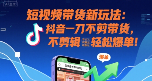 短视频带货新玩法：抖音一刀不剪带货，不剪辑，纯搬运，新手也能轻松爆单!-老K资源网