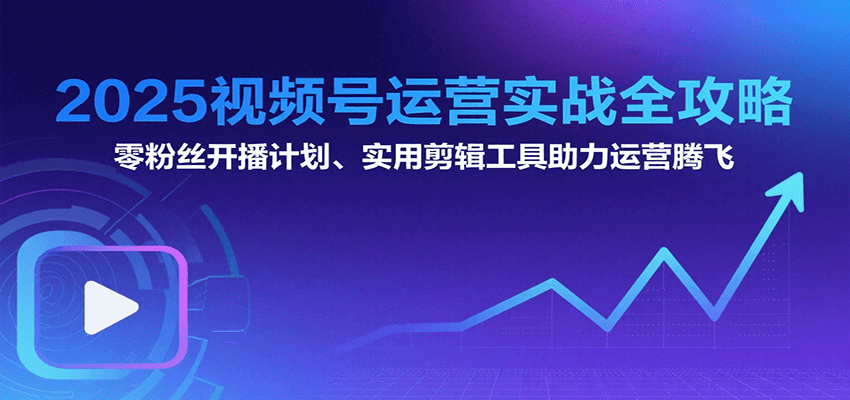 2025视频号运营实战全攻略：零粉丝开播计划、起号到到变现思维逻辑方法-老K资源网