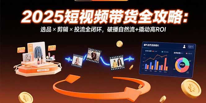 2025短视频带货全攻略：选品×剪辑×投流全闭环，破播自然流+撬动高ROI-老K资源网
