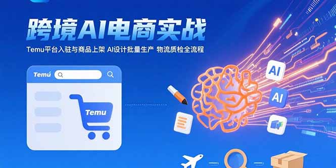 AI+跨境电商实战：Temu平台入驻与商品上架 AI设计批量生产 物流质检全流程-老K资源网