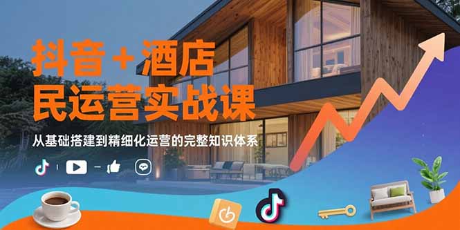 抖音+酒店民宿运营实战课：从基础搭建到精细化运营的完整知识体系-老K资源网