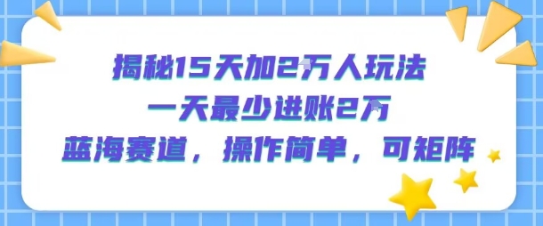 揭秘15天加2W人玩法，一天最少2万进账，蓝海赛道，操作简单，可矩阵-老K资源网