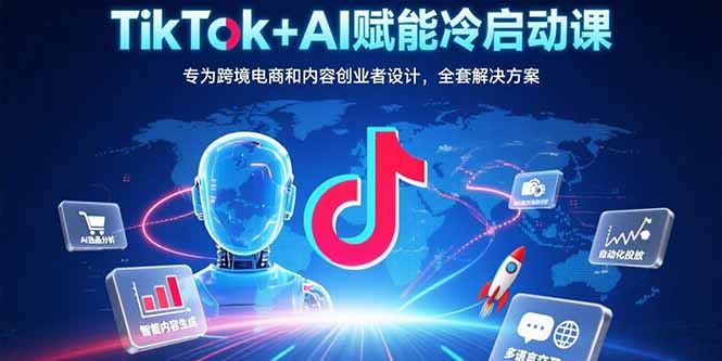 TikTok+AI赋能冷启动课：专为跨境电商和内容创业者设计，全套解决方案-老K资源网
