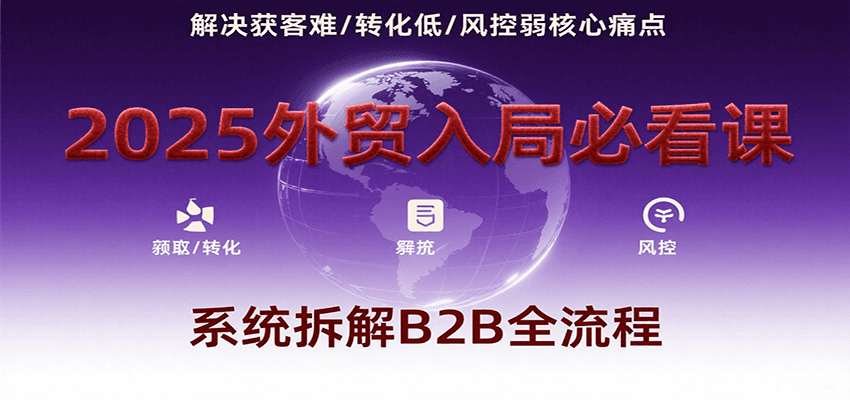 2025外贸入局必看课，系统拆解B2B全流程，解决获客难、转化低、风控弱等核心痛点-老K资源网