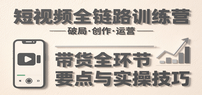 短视频全链路训练营：含破局、创作、运营、带货等多方面，详解各环节要点与实操技巧-老K资源网