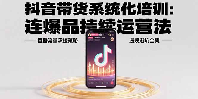 抖音带货系统化培训：连爆品持续运营法，直播流量承接策略，违规避坑全集-老K资源网