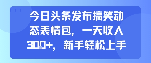 今日头条发布搞笑动态表情包，一天收入3张+，新手轻松上手-老K资源网