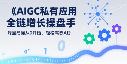 AIGC私有化应用全链增长操盘手，浅显易懂从0开始，轻松驾驭AI-老K资源网