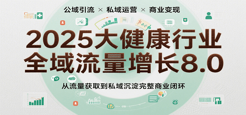 2025大健康行业全域流量增长8.0，从流量获取到私域沉淀完整商业闭环-老K资源网