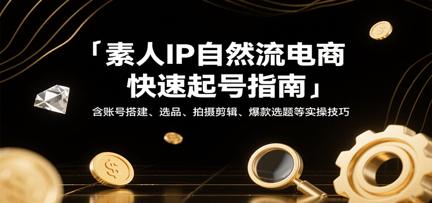 素人IP自然流电商快速起号指南，含账号搭建、选品、拍摄剪辑、爆款选题等实操技巧-老K资源网