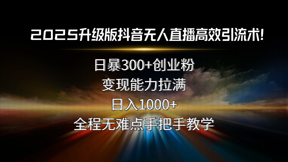 2025升级版抖音无人直播高效引流术！日暴300+创业粉，变现能力拉满，日…-老K资源网