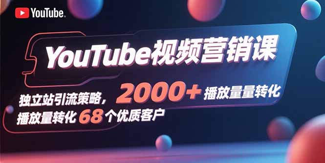 YouTube视频营销课，独立站引流策略，2000+播放量转化68个优质客户-老K资源网