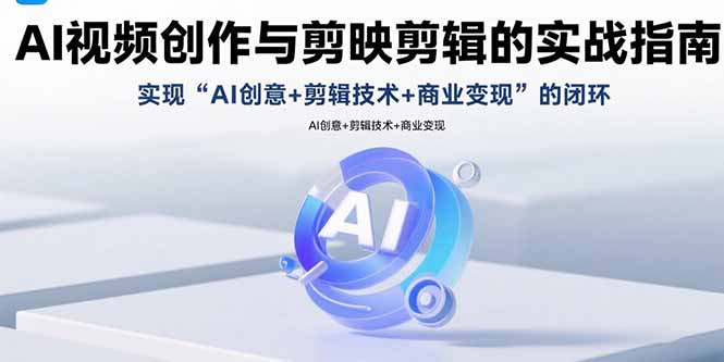 AI视频创作与剪映剪辑的实战指南，实现AI创意+剪辑技术+商业变现的闭环-老K资源网