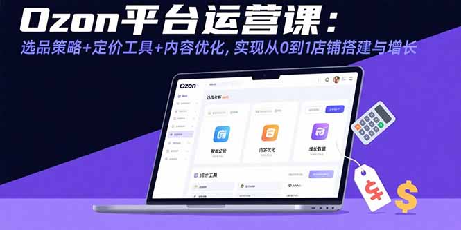Ozon平台运营课：选品策略+定价工具+内容优化，实现从0到1店铺搭建与增长-老K资源网
